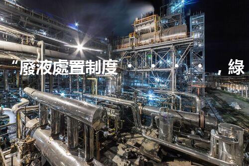 “廢液處置制度，綠色環(huán)保的守護(hù)者之光”